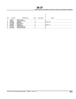30-37
COMPONENTES AUXILIARES DEL MOTOR, DEPOSITO, SISTEMA DE ADMISION
6
1
1
0
POS. NO.PIEZA DESCRIPCION CANT NUM. SERIE J NOTAS
1 L158590 PROTECCION 1 X
2 AL204717 TUBO DE ESCAPE 1 X
3 19M7785 TORNILLO 2 X M10 X 25
4 AL153600 SOPORTE 1 X
5 AL119409 ABRAZADERA 1 X
6 19M8851 TORNILLO 4 X M6 X 12
7 AL177823 ABRAZADERA 2 X
8 CQ51594 TUBO DE ESCAPE 1 X
9 AL204799 TUBO DE ESCAPE 1 X
TRACTOR 6110J (EDICION SUDAMERICANA) PC8538S (01-JUL-10) 30-37
PN=139
 