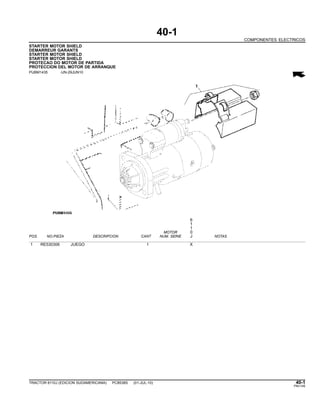 40-1
COMPONENTES ELECTRICOS
STARTER MOTOR SHIELD
DEMARREUR GARANTS
STARTER MOTOR SHIELD
STARTER MOTOR SHIELD
PROTECAO DO MOTOR DE PARTIDA
PROTECCION DEL MOTOR DE ARRANQUE
PUBM1435 -UN-29JUN10
6
1
1
MOTOR 0
POS. NO.PIEZA DESCRIPCION CANT NUM. SERIE J NOTAS
1 RE530306 JUEGO 1 X
TRACTOR 6110J (EDICION SUDAMERICANA) PC8538S (01-JUL-10) 40-1
PN=145
 