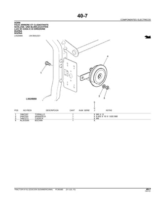 40-7
COMPONENTES ELECTRICOS
HORN
FEUX ARRIERE ET CLIGNOTANTS
SCHLUSS- UND BLINKLEUCHTEN
LUCI DI CODA E DI DIREZIONE
BUZINA
BOZINA
LX025959 -UN-06AUG01
6
1
1
0
POS. NO.PIEZA DESCRIPCION CANT NUM. SERIE J NOTAS
1 19M7297 TORNILLO 1 X M8 X 12
2 24M7055 ARANDELA 1 X 8.400 X 16 X 1.600 MM
3 14M7273 TUERCA 1 X M8
4 AL203265 BOCINA 1 X
TRACTOR 6110J (EDICION SUDAMERICANA) PC8538S (01-JUL-10) 40-7
PN=151
 