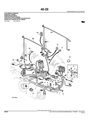 40-20
COMPONENTES ELECTRICOS
CAB WIRING HARNESS
FAISCEAU CABINE
KABELBAUM KABINE
CAVO ELETTRICO CABINA
CHICOTE DA PLATAFORMA DO OPERADOR
GRUPO DE CABLES DE LA CABINA
CQ157863 -UN-22DEC06
ESTA RELACION DE PIE
40-20 TRACTOR 6110J (EDICION SUDAMERICANA) PC8538S (01-JUL-10)
PN=164
 