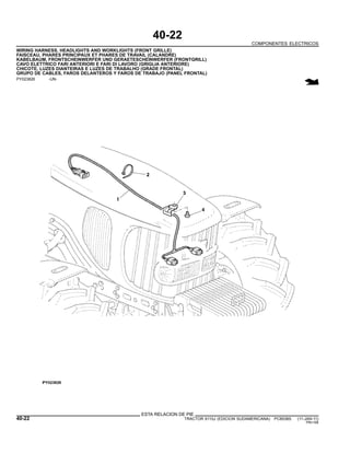 40-22
COMPONENTES ELECTRICOS
WIRING HARNESS, HEADLIGHTS AND WORKLIGHTS (FRONT GRILLE)
FAISCEAU, PHARES PRINCIPAUX ET PHARES DE TRAVAIL (CALANDRE)
KABELBAUM, FRONTSCHEINWERFER UND GERAETESCHEINWERFER (FRONTGRILL)
CAVO ELETTRICO FARI ANTERIORI E FARI DI LAVORO (GRIGLIA ANTERIORE)
CHICOTE, LUZES DIANTEIRAS E LUZES DE TRABALHO (GRADE FRONTAL)
GRUPO DE CABLES, FAROS DELANTEROS Y FAROS DE TRABAJO (PANEL FRONTAL)
PY023826 -UN-
ESTA RELACION DE PIE
40-22 TRACTOR 6110J (EDICION SUDAMERICANA) PC8538S (11-JAN-11)
PN=166
 