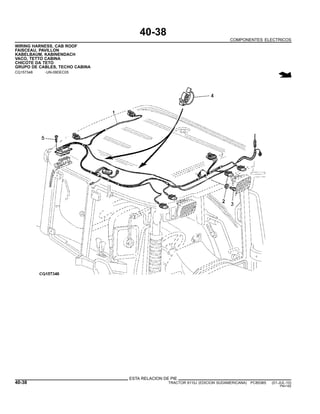 40-38
COMPONENTES ELECTRICOS
WIRING HARNESS, CAB ROOF
FAISCEAU, PAVILLON
KABELBAUM, KABINENDACH
VACO, TETTO CABINA
CHICOTE DA TETO
GRUPO DE CABLES, TECHO CABINA
CQ157348 -UN-09DEC05
ESTA RELACION DE PIE
40-38 TRACTOR 6110J (EDICION SUDAMERICANA) PC8538S (01-JUL-10)
PN=182
 