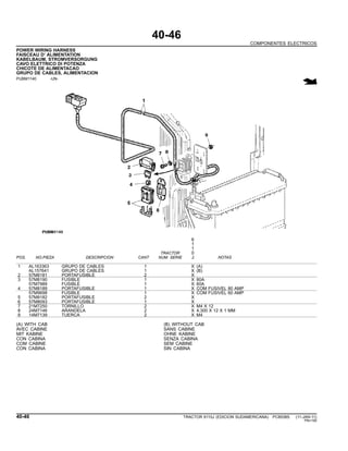40-46
COMPONENTES ELECTRICOS
POWER WIRING HARNESS
FAISCEAU D’ ALIMENTATION
KABELBAUM, STROMVERSORGUNG
CAVO ELETTRICO DI POTENZA
CHICOTE DE ALIMENTACAO
GRUPO DE CABLES, ALIMENTACION
PUBM1140 -UN-
6
1
1
TRACTOR 0
POS. NO.PIEZA DESCRIPCION CANT NUM. SERIE J NOTAS
1 AL163363 GRUPO DE CABLES 1 X (A)
AL157641 GRUPO DE CABLES 1 X (B)
2 57M8181 PORTAFUSIBLE 2 X
3 57M8190 FUSIBLE 1 X 80A
57M7989 FUSIBLE 1 X 60A
4 57M8189 PORTAFUSIBLE 1 X COM FUSIVEL 80 AMP
57M9698 FUSIBLE 1 X COM FUSIVEL 60 AMP
5 57M8182 PORTAFUSIBLE 2 X
6 57M8093 PORTAFUSIBLE 1 X
7 21M7250 TORNILLO 2 X M4 X 12
8 24M7146 ARANDELA 2 X 4.300 X 12 X 1 MM
9 14M7139 TUERCA 2 X M4
(A) WITH CAB (B) WITHOUT CAB
AVEC CABINE SANS CABINE
MIT KABINE OHNE KABINE
CON CABINA SENZA CABINA
COM CABINE SEM CABINE
CON CABINA SIN CABINA
40-46 TRACTOR 6110J (EDICION SUDAMERICANA) PC8538S (11-JAN-11)
PN=190
 