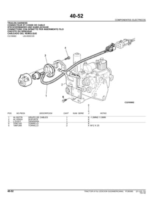 40-52
COMPONENTES ELECTRICOS
TRAILEN HARNESS
CONNECTEUR ET COSSE DE CABLE
STECKVERBINDER UND KABELSCHUHE
CONNETTORE CON SPINETTE PER INSERIMENTO FILO
CHICOTE DO REBOQUE
CABLEADO DEL REMOLQUE
CQ156962 -UN-05DEC05
6
1
1
0
POS. NO.PIEZA DESCRIPCION CANT NUM. SERIE J NOTAS
1 AL162776 GRUPO DE CABLES 1 X -1,5MM2 /1,5MM
2 AL150924 SOPORTE 1 X
3 L151611 TAPADERA 1 X
4 37M7193 TORNILLO 3 X
5 19M7268 TORNILLO 2 X M12 X 25
40-52 TRACTOR 6110J (EDICION SUDAMERICANA) PC8538S (01-JUL-10)
PN=196
 