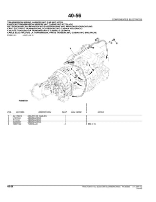 40-56
COMPONENTES ELECTRICOS
TRANSMISSION WIRING HARNESS W/O CAB W/O HITCH
FAISCEAU TRANSMISSION ARRIERE W/O CABINE W/O ATTELAGE
GETRIEBEKABELBAUM HINTEN W/O FAHRERKABINE W/O ANHAENGEVORRICHTUNG
CAVO ELETTRICO TRASMISSIONE, POSTERIORE W/O CABINA W/O GANCIO
CHICOTE TRASEIRO DA TRANSMISSAO S/ CABINE S/ LEVANTE
CABLE ELECTRICO DE LA TRANSMISION, PARTE TRASERA W/O CABINA W/O ENGANCHE
PUBM1351 -UN-01JUL10
6
1
1
0
POS. NO.PIEZA DESCRIPCION CANT NUM. SERIE J NOTAS
1 AL178813 GRUPO DE CABLES 1 X
2 L167244 ABRAZADERA 1 X
3 T13744 ABRAZADERA 1 X
4 AH89557 ABRAZADERA 1 X
5 19M7162 TORNILLO 2 X M8 X 16
40-56 TRACTOR 6110J (EDICION SUDAMERICANA) PC8538S (11-JAN-11)
PN=200
 