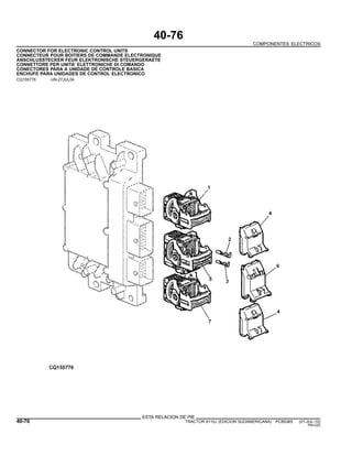 40-76
COMPONENTES ELECTRICOS
CONNECTOR FOR ELECTRONIC CONTROL UNITS
CONNECTEUR POUR BOITIERS DE COMMANDE ELECTRONIQUE
ANSCHLUSSTECKER FEUR ELEKTRONISCHE STEUERGERAETE
CONNETTORE PER UNITA’ ELETTRONICHE DI COMANDO
CONECTORES PARA A UNIDADE DE CONTROLE BASICA
ENCHUFE PARA UNIDADES DE CONTROL ELECTRONICO
CQ155776 -UN-27JUL04
ESTA RELACION DE PIE
40-76 TRACTOR 6110J (EDICION SUDAMERICANA) PC8538S (01-JUL-10)
PN=220
 