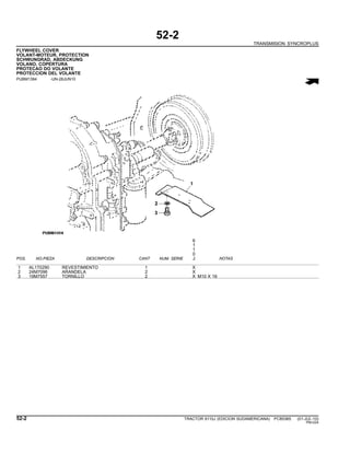 52-2
TRANSMISION SYNCROPLUS
FLYWHEEL COVER
VOLANT-MOTEUR, PROTECTION
SCHWUNGRAD, ABDECKUNG
VOLANO, COPERTURA
PROTECAO DO VOLANTE
PROTECCION DEL VOLANTE
PUBM1394 -UN-28JUN10
6
1
1
0
POS. NO.PIEZA DESCRIPCION CANT NUM. SERIE J NOTAS
1 AL170290 REVESTIMIENTO 1 X
2 24M7096 ARANDELA 2 X
3 19M7557 TORNILLO 2 X M10 X 16
52-2 TRACTOR 6110J (EDICION SUDAMERICANA) PC8538S (01-JUL-10)
PN=224
 