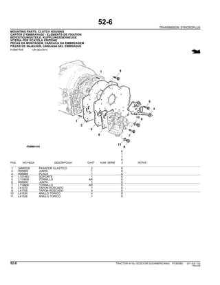 52-6
TRANSMISION SYNCROPLUS
MOUNTING PARTS, CLUTCH HOUSING
CARTER D’EMBRAYAGE - ELEMENTS DE FIXATION
BEFESTIGUNGSTEILE, KUPPLUNGSGEHAEUSE
VITERIA PER SCATOLA FRIZIONE
PECAS DA MONTAGEM, CARCACA DA EMBREAGEM
PIEZAS DE SUJECION, CARCASA DEL EMBRAGUE
PUBM1548 -UN-28JUN10
6
1
1
0
POS. NO.PIEZA DESCRIPCION CANT NUM. SERIE J NOTAS
1 34M5028 PASADOR ELASTICO 2 X
2 R95899 JUNTA 1 X
3 R95898 PLACA 1 X
4 L101463 SOPORTE 1 X
5 L115608 TORNILLO AR X
6 R95900 JUNTA 1 X
7 L115609 TORNILLO AR X
8 L41079 TAPON ROSCADO 1 X
9 L41709 TAPON ROSCADO 4 X
10 L41536 ANILLO TORICO 4 X
11 L41526 ANILLO TORICO 1 X
52-6 TRACTOR 6110J (EDICION SUDAMERICANA) PC8538S (01-JUL-10)
PN=228
 