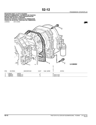 52-12
TRANSMISION SYNCROPLUS
MOUNTING PART, CLUTCH HOUSING
CARTER D’EMBRAYAGE - ELEMENTS DE FIXATION
BEFESTIGUNGSTEILE, KUPPLUNGSGEHAEUSE
VITERIA PER SCATOLA FRIZIONE
PECAS DE FIXACAO, CARCACA DA EMBREAGEM
PIEZAS DE SUJECION, CARCASA DEL EMBRAGUE
LX000002 -UN-01JAN94
6
1
1
0
POS. NO.PIEZA DESCRIPCION CANT NUM. SERIE J NOTAS
1 L76670 JUNTA 1 X
2 19M8292 TORNILLO 12 X M10 X 50
3 19M7810 TORNILLO 2 X M10 X 80
52-12 TRACTOR 6110J (EDICION SUDAMERICANA) PC8538S (01-JUL-10)
PN=234
 