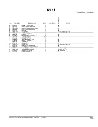 54-11
TRANSMISION POWRQUAD
6
1
1
0
POS. NO.PIEZA DESCRIPCION CANT NUM. SERIE J NOTAS
1 R188518 EMPAQUETADURA 2 X
2 R216291 PLATO DE EMBRAGUE 2 X
3 RE151059 DISCO CON DENTADO INTERIOR 1 X
4 R216293 PLATO DE EMBRAGUE 1 X
5 R101214 PISTON 2 X
6 RE244125 CARCASA 1 X MARKED R244123
7 R121580 TAPON ROSCADO 3 X
8 R95316 PISTON 1 X
9 L111964 PASADOR DE CENTRAJE 4 X
10 R158521 ANILLO TORICO 14 X
11 R158523 ANILLO TORICO 2 X
12 RE46684 TAPON HERMETICO 1 X
13 51M7041 ANILLO TORICO 2 X
14 R173443 TORNILLO 2 X
15 R101169 MUELLE 8 X
16 RE244129 CARCASA 1 X MARKED R244126
17 R216292 PLATO DE EMBRAGUE 2 X
18 RE34786 DISCO CON DENTADO INTERIOR 3 X
19 19M7944 TORNILLO 8 X M10 X 120
20 RE221608 TAPON DE VACIADO 1 X INCL KEY 13
21 R209938 DISCO DE FRENO 2 X TK= 5MM
22 R130606 TAPON ROSCADO 1 X
TRACTOR 6110J (EDICION SUDAMERICANA) PC8538S (11-JAN-11) 54-11
PN=255
 