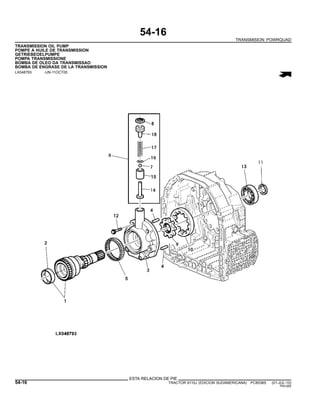 54-16
TRANSMISION POWRQUAD
TRANSMISSION OIL PUMP
POMPE A HUILE DE TRANSMISSION
GETRIEBEOELPUMPE
POMPA TRANSMISSIONE
BOMBA DE OLEO DA TRANSMISSAO
BOMBA DE ENGRASE DE LA TRANSMISSION
LX048793 -UN-11OCT05
ESTA RELACION DE PIE
54-16 TRACTOR 6110J (EDICION SUDAMERICANA) PC8538S (01-JUL-10)
PN=260
 