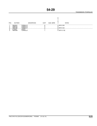54-29
TRANSMISION POWRQUAD
6
1
1
0
POS. NO.PIEZA DESCRIPCION CANT NUM. SERIE J NOTAS
1 19M7807 TORNILLO 8 X M10 X 60
2 19M8162 TORNILLO 4 X
3 19M7785 TORNILLO 2 X M10 X 25
4 L152507 JUNTA 1 X
5 19M7958 TORNILLO 1 X M10 X 150
TRACTOR 6110J (EDICION SUDAMERICANA) PC8538S (01-JUL-10) 54-29
PN=273
 