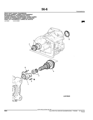 56-6
TRANSMISION
DRIVE SHAFT, RANGE TRANSMISION
BOITE DE GAMMES - ARBRE D’ENTRAINEMENT
ANTRIEBSWELLE, GRUPPENSCHALTGETR
ALBERO COMANDO, TRASMISSIONE CAMBIO GAMMA
ARVORE DE TRANSMISSAO, CAMBIO DE GRUPOS
ARBOL DE TRANSMISION, CAMBIO DE GRUPOS
LX018020 -UN-27JAN98
ESTA RELACION DE PIE
56-6 TRACTOR 6110J (EDICION SUDAMERICANA) PC8538S (01-JUL-10)
PN=282
 