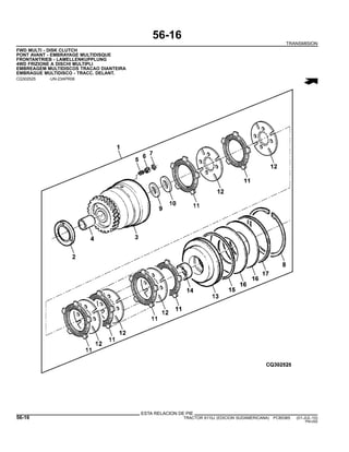 56-16
TRANSMISION
FWD MULTI - DISK CLUTCH
PONT AVANT - EMBRAYAGE MULTIDISQUE
FRONTANTRIEB - LAMELLENKUPPLUNG
4WD FRIZIONE A DISCHI MULTIPLI
EMBREAGEM MULTIDISCOS TRACAO DIANTEIRA
EMBRAGUE MULTIDISCO - TRACC. DELANT.
CQ302525 -UN-23APR08
ESTA RELACION DE PIE
56-16 TRACTOR 6110J (EDICION SUDAMERICANA) PC8538S (01-JUL-10)
PN=292
 