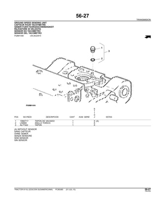 56-27
TRANSMISION
GROUND SPEED SENDING UNIT
CAPTEUR POUR TACHYMETRE
GEBER FUER FAHRGESCHWINDIGKEIT
RILEVATORE DI VELOCITA
SENSOR DO TACOMETRO
SENSOR DEL TACOMETRO
PUBM1408 -UN-29JUN10
6
1
1
0
POS. NO.PIEZA DESCRIPCION CANT NUM. SERIE J NOTAS
1 15M2717 TAPON DE VACIADO 1 X (A)
2 L59900 ANILLO TORICO 1 X
3 AL77322 TAPON 1 X
(A) WITHOUT SENSOR
SANS CAPTEUR
OHNE GEBER
SENZA SENSORE
SEM SENSOR
SIN SENSOR
TRACTOR 6110J (EDICION SUDAMERICANA) PC8538S (01-JUL-10) 56-27
PN=303
 