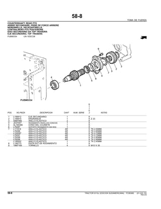 58-8
TOMA DE FUERZA
COUNTERSHAFT, REAR PTO
ARBRE SECONDAIRE, PRISE DE FORCE ARRIERE
NEBENWELLE, HECKZAPFWELLE
CONTRALBERO PTO POSTERIORE
EIXO SECUNDARIO DA TDP TRASEIRA
EJE SECUNDARIO, TDF TRASERA
PUBM0334 -UN-15DEC08
6
1
1
0
POS. NO.PIEZA DESCRIPCION CANT NUM. SERIE J NOTAS
1 L156912 EJE SECUNDARIO 1 X
2 L156910 ENGRANAJE 1 X Z 23
3 40M7066 ANILLO ELASTICO 2 X
4 JD37047 RODAMIENTO RODILLOS CONICOS 1 X
5 AL160366 CONO DEL COJINETE 1 X
6 L76287 SOPORTE RODAMIENTO SIN ROD. 1 X
7 L111818 ANILLO ELASTICO AR X TK 2.55MM
L76296 ANILLO ELASTICO AR X TK 2.65MM
L102097 ANILLO ELASTICO AR X TK 2.70MM
L76297 ANILLO ELASTICO AR X TK 2.75MM
L76298 ANILLO ELASTICO AR X TK 2.85MM
L76299 ANILLO ELASTICO AR X TK 2.95MM
L156502 ANILLO ELASTICO 1 X TK 2.45MM
8 L156773 PISTA EXT DE RODAMIENTO 1 X
9 19M7169 TORNILLO 4 X M10 X 35
58-8 TRACTOR 6110J (EDICION SUDAMERICANA) PC8538S (01-JUL-10)
PN=318
 