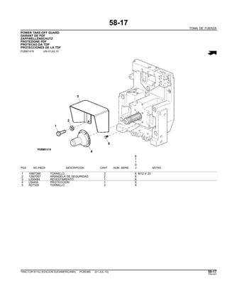 58-17
TOMA DE FUERZA
POWER TAKE-OFF GUARD
GARANT DE PDF
ZAPFWELLENSCHUTZ
PROTEZIONE PDF
PROTECAO DA TDP
PROTECCIONES DE LA TDF
PUBM1419 -UN-01JUL10
6
1
1
0
POS. NO.PIEZA DESCRIPCION CANT NUM. SERIE J NOTAS
1 19M7386 TORNILLO 2 X M12 X 20
2 12M7067 ARANDELA DE SEGURIDAD 2 X
3 L200484 REVESTIMIENTO 1 X
4 L64456 PROTECCION 1 X
5 R27329 TORNILLO 2 X
TRACTOR 6110J (EDICION SUDAMERICANA) PC8538S (01-JUL-10) 58-17
PN=327
 