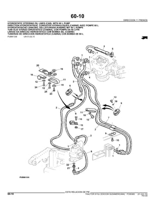 60-10
DIRECCION Y FRENOS
HYDROSTATIC STEERING OIL LINES (CAB), WITH 60 L PUMP
DIRECTION HYDROSTATIQUE, CONDUITES HYDRAULIQUES (CABINE) AVEC POMPE 60 L
HYDROSTATISCHE LENKUNG, OELLEITUNGEN (KABINE) MIT 60 L PUMPE
TUBI OLIO STERZO IDROSTATICO (CABINA), CON POMPA DA 60 LITRI
LINHAS DA DIRECAO HIDROSTATICA COM BOMBA 60L (CABINE)
TUBERIAS DE DIRECCION HIDROSTATICA (CABINA) CON BOMBA DE 60 L
PUBM1336 -UN-01JUL10
ESTA RELACION DE PIE
60-10 TRACTOR 6110J (EDICION SUDAMERICANA) PC8538S (01-JUL-10)
PN=338
 