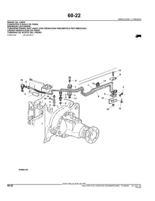 60-22
DIRECCION Y FRENOS
BRAKE OIL LINES
CONDUITES D’HUILE DE FREIN
BREMSOELLEITUNGEN
TUBAZIONI FRENO (NOT USATI CON FRENATURA PNEUMATICA PER RIMOCHIO)
LINHAS HIDRAULICAS DO FREIO
TUBERIAS DE ACEITE DEL FRENO
PUBM1492 -UN-28JUN10
ESTA RELACION DE PIE
60-22 TRACTOR 6110J (EDICION SUDAMERICANA) PC8538S (01-JUL-10)
PN=350
 