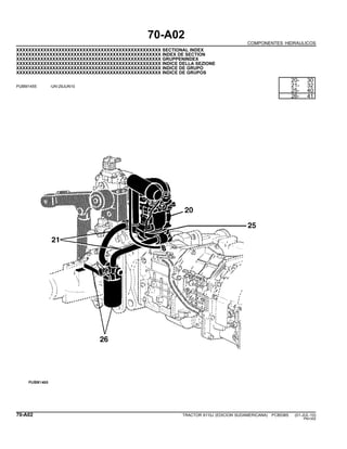 70-A02
COMPONENTES HIDRAULICOS
XXXXXXXXXXXXXXXXXXXXXXXXXXXXXXXXXXXXXXXXXXXXXXXX SECTIONAL INDEX
XXXXXXXXXXXXXXXXXXXXXXXXXXXXXXXXXXXXXXXXXXXXXXXX INDEX DE SECTION
XXXXXXXXXXXXXXXXXXXXXXXXXXXXXXXXXXXXXXXXXXXXXXXX GRUPPENINDEX
XXXXXXXXXXXXXXXXXXXXXXXXXXXXXXXXXXXXXXXXXXXXXXXX INDICE DELLA SEZIONE
XXXXXXXXXXXXXXXXXXXXXXXXXXXXXXXXXXXXXXXXXXXXXXXX INDICE DE GRUPO
XXXXXXXXXXXXXXXXXXXXXXXXXXXXXXXXXXXXXXXXXXXXXXXX INDICE DE GRUPOS
PUBM1455 -UN-29JUN10
20- 30
21- 32
25- 40
26- 41
70-A02 TRACTOR 6110J (EDICION SUDAMERICANA) PC8538S (01-JUL-10)
PN=352
 