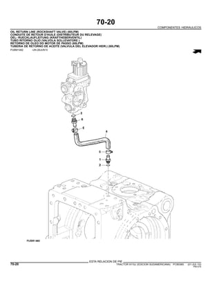 70-20
COMPONENTES HIDRAULICOS
OIL RETURN LINE (ROCKSHAFT VALVE) (60LPM)
CONDUITE DE RETOUR D’HUILE (DISTRIBUTEUR DU RELEVAGE)
OEL- RUECKLAUFLEITUNG (KRAFTHEBERVENTIL)
TUBO RITORNO OLIO (VALVOLA SOLLEVATORE )
RETORNO DE OLEO DO MOTOR DE PASSO (60LPM)
TUBERIA DE RETORNO DE ACEITE (VALVULA DEL ELEVADOR HIDR.) (60LPM)
PUBM1482 -UN-28JUN10
ESTA RELACION DE PIE
70-20 TRACTOR 6110J (EDICION SUDAMERICANA) PC8538S (01-JUL-10)
PN=374
 