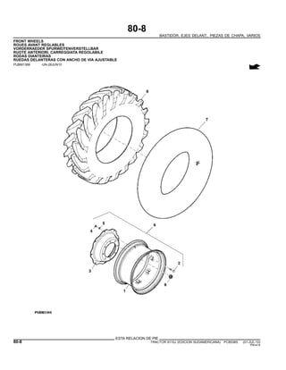 80-8
BASTIDOR, EJES DELANT., PIEZAS DE CHAPA, VARIOS
FRONT WHEELS
ROUES AVANT REGLABLES
VORDERRAEDER SPURWEITENVERSTELLBAR
RUOTE ANTERIORI, CARREGGIATA REGOLABILE
RODAS DIANTEIRAS
RUEDAS DELANTERAS CON ANCHO DE VIA AJUSTABLE
PUBM1368 -UN-28JUN10
ESTA RELACION DE PIE
80-8 TRACTOR 6110J (EDICION SUDAMERICANA) PC8538S (01-JUL-10)
PN=414
 