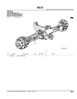 80-21
BASTIDOR, EJES DELANT., PIEZAS DE CHAPA, VARIOS
FWD-AXLE
PONT AVANT
FRONTANTRIEBSACHSE
ASSALE TRAZIONE ANTERIORE
EIXO DE TRACAO DIANTEIRO
EJE DE TRACCION DELANTERA
CQ157147 -UN-05DEC05
6
1
1
0
POS. NO.PIEZA DESCRIPCION CANT NUM. SERIE J NOTAS
1 DQ61022 EJE DELANTERO 1 X
TRACTOR 6110J (EDICION SUDAMERICANA) PC8538S (01-JUL-10) 80-21
PN=427
 