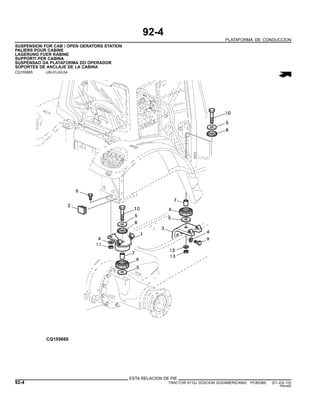 92-4
PLATAFORMA DE CONDUCCION
SUSPENSION FOR CAB / OPEN OERATORS STATION
PALIERS POUR CABINE
LAGERUNG FUER KABINE
SUPPORTI PER CABINA
SUSPENSAO DA PLATAFORMA DO OPERADOR
SOPORTES DE ANCLAJE DE LA CABINA
CQ155665 -UN-01JUL04
ESTA RELACION DE PIE
92-4 TRACTOR 6110J (EDICION SUDAMERICANA) PC8538S (01-JUL-10)
PN=460
 
