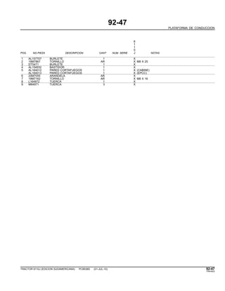 92-47
PLATAFORMA DE CONDUCCION
6
1
1
0
POS. NO.PIEZA DESCRIPCION CANT NUM. SERIE J NOTAS
1 AL157707 BURLETE 1 X
2 19M7867 TORNILLO AR X M8 X 25
3 DT5471 BURLETE 1 X
4 AL154932 BASTIDOR 1 X
5 AL164012 PARED CORTAFUEGOS 1 X (CABINE)
AL164013 PARED CORTAFUEGOS 1 X (EPCC)
6 24M7055 ARANDELA AR X
7 19M7162 TORNILLO AR X M8 X 16
8 L164972 TUERCA 1 X
9 M84971 TUERCA 3 X
TRACTOR 6110J (EDICION SUDAMERICANA) PC8538S (01-JUL-10) 92-47
PN=503
 