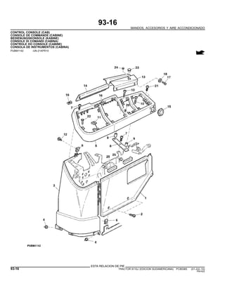 93-16
MANDOS, ACCESORIOS Y AIRE ACCONDICIONADO
CONTROL CONSOLE (CAB)
CONSOLE DE COMMANDE (CABINE)
BEDIENUNGSKONSOLE (KABINE)
CONSOLE DI COMANDI (CABINA)
CONTROLE DO CONSOLE (CABINE)
CONSOLA DE INSTRUMENTOS (CABINA)
PUBM1142 -UN-21APR10
ESTA RELACION DE PIE
93-16 TRACTOR 6110J (EDICION SUDAMERICANA) PC8538S (01-JUL-10)
PN=522
 