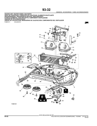 93-32
MANDOS, ACCESORIOS Y AIRE ACCONDICIONADO
HEATER UNIT, HEATER HOSES, FAN PARTS
UNITE DE CHAUFFAGE, CONDUITES DE CHAUFFAGE, ELEMENTS SOUFFLANTE
HEIZUNGSEINHEIT, HEIZUNGSSCHLAEUCHE, GEBLAESETEILE
DI RISCALDAMENTO, TUBI PER DETTO, COMPONENTI VENTILAZIONE
UNIDADE DE AR-CONDICIONADO
UNIDAD DE CALEFACCION, MANGUERAS DE CALEFACCION, COMPONENTES DEL VENTILADOR
PUBM1411 -UN-28JUN10
ESTA RELACION DE PIE
93-32 TRACTOR 6110J (EDICION SUDAMERICANA) PC8538S (01-JUL-10)
PN=538
 