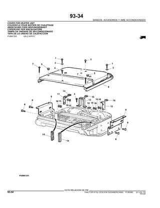 93-34
MANDOS, ACCESORIOS Y AIRE ACCONDICIONADO
COVER FOR HEATER UNIT
COUVERCLE POUR BOITIER DE CHAUFFAGE
ABDECKUNG FUER HEIZUNGSEINHEIT
COPERCHIO PER RISCALDATORE
TAMPA DA UNIDADE DE AR-CONDICIONADO
TAPA DE LA UNIDAD DE CALEFACCION
PUBM1200 -UN-21APR10
ESTA RELACION DE PIE
93-34 TRACTOR 6110J (EDICION SUDAMERICANA) PC8538S (01-JUL-10)
PN=540
 