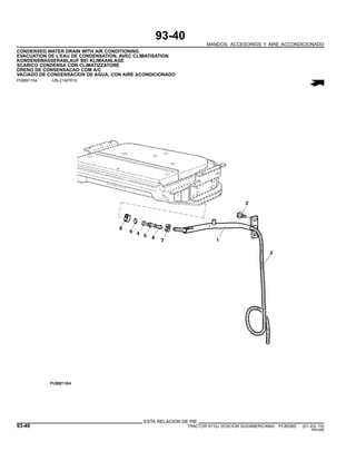 93-40
MANDOS, ACCESORIOS Y AIRE ACCONDICIONADO
CONDENSED WATER DRAIN WITH AIR CONDITIONING
EVACUATION DE L’EAU DE CONDENSATION, AVEC CLIMATISATION
KONDENSWASSERABLAUF BEI KLIMAANLAGE
SCARICO CONDENSA CON CLIMATIZZATORE
DRENO DE CONSENSACAO COM A/C
VACIADO DE CONDENSACION DE AGUA, CON AIRE ACONDICIONADO
PUBM1154 -UN-21APR10
ESTA RELACION DE PIE
93-40 TRACTOR 6110J (EDICION SUDAMERICANA) PC8538S (01-JUL-10)
PN=546
 