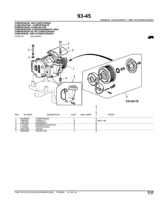 93-45
MANDOS, ACCESORIOS Y AIRE ACCONDICIONADO
COMPRESSOR, AIR CONDITIONING
CLIMATISATION - COMPRESSEUR
KOMPRESSOR, KLIMAANLAGE
COMPRESSORE CONDIZIONAMENTO ARIA
COMPRESSOR DO AR CONDICIONADO
COMPRESOR, AIRE ACONDICIONADO
CQ156178 -UN-24JAN05
6
1
1
0
POS. NO.PIEZA DESCRIPCION CANT NUM. SERIE J NOTAS
1 DQ49620 COMPRESOR 1 X
2 19M7691 TORNILLO 4 X M8 X 90
3 24M7055 ARANDELA 4 X
4 L115093 PASADOR ELASTICO 2 X
5 L155548 PROTECCION 1 X
6 DQ51064 JUEGO 1 X
7 DQ59390 COLECTOR 1 X
TRACTOR 6110J (EDICION SUDAMERICANA) PC8538S (01-JUL-10) 93-45
PN=551
 