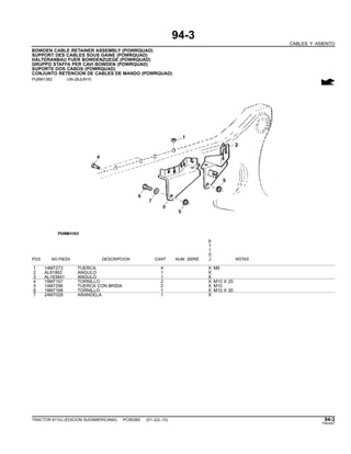 94-3
CABLES Y ASIENTO
BOWDEN CABLE RETAINER ASSEMBLY (POWRQUAD)
SUPPORT DES CABLES SOUS GAINE (POWRQUAD)
HALTERANBAU FUER BOWDENZUEGE (POWRQUAD)
GRUPPO STAFFA PER CAVI BOWDEN (POWRQUAD)
SUPORTE DOS CABOS (POWRQUAD)
CONJUNTO RETENCION DE CABLES DE MANDO (POWRQUAD)
PUBM1382 -UN-28JUN10
6
1
1
0
POS. NO.PIEZA DESCRIPCION CANT NUM. SERIE J NOTAS
1 14M7273 TUERCA 4 X M8
2 AL81862 ANGULO 1 X
3 AL163841 ANGULO 1 X
4 19M7167 TORNILLO 2 X M10 X 25
5 14M7296 TUERCA CON BRIDA 2 X M10
6 19M7168 TORNILLO 1 X M10 X 30
7 24M7028 ARANDELA 1 X
TRACTOR 6110J (EDICION SUDAMERICANA) PC8538S (01-JUL-10) 94-3
PN=557
 