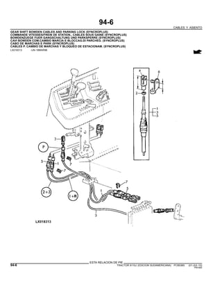 94-6
CABLES Y ASIENTO
GEAR SHIFT BOWDEN CABLES AND PARKING LOCK (SYNCROPLUS)
COMMANDE VITESSES/FREIN DE STATION., CABLES SOUS GAINE (SYNCROPLUS)
BOWDENZUEGE FUER GANGSCHALTUNG UND PARKSPERRE (SYNCROPLUS)
CAVI BOWDEN COM.CAMBIO MARCIA E BLOCCAG.DI PARCHEG. (SYNCROPLUS)
CABO DE MARCHAS E PARK (SYNCROPLUS)
CABLES P. CAMBIO DE MARCHAS Y BLOQUEO DE ESTACIONAM. (SYNCROPLUS)
LX018313 -UN-18MAR98
ESTA RELACION DE PIE
94-6 TRACTOR 6110J (EDICION SUDAMERICANA) PC8538S (01-JUL-10)
PN=560
 