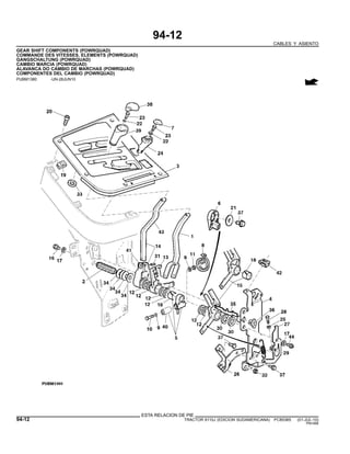 94-12
CABLES Y ASIENTO
GEAR SHIFT COMPONENTS (POWRQUAD)
COMMANDE DES VITESSES, ELEMENTS (POWRQUAD)
GANGSCHALTUNG (POWRQUAD)
CAMBIO MARCIA (POWRQUAD)
ALAVANCA DO CAMBIO DE MARCHAS (POWRQUAD)
COMPONENTES DEL CAMBIO (POWRQUAD)
PUBM1380 -UN-28JUN10
ESTA RELACION DE PIE
94-12 TRACTOR 6110J (EDICION SUDAMERICANA) PC8538S (01-JUL-10)
PN=566
 