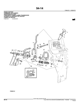 94-14
CABLES Y ASIENTO
RANGE SHIFTING
COMMANDE DES GAMMES
GRUPPENSCHALTUNG
COMPONENTI CAMBIO GAMMA TRASMISSIONE
ALAVANCA DE MUDANCA DE GRUPOS
CAMBIO DE GRUPOS
PUBM1381 -UN-28JUN10
ESTA RELACION DE PIE
94-14 TRACTOR 6110J (EDICION SUDAMERICANA) PC8538S (01-JUL-10)
PN=568
 