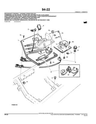 94-22
CABLES Y ASIENTO
ROCKSHAFT CONTROL, LOCKING LEVER FOR SCV
COMMANDE DU RELEVAGE, BUTEES DES DISTRIBUTEURS AUXILIAIRES
KRAFTHEBERBETAETIGUNG, ARRETIERUNGSHEBEL FUER ZUSATZSTEUERGERAET
COMANDO SOLLEVATORE, ARRESTO PER DISTRIBUTORI
SUPORTE DO CONTROLE DO LEVANTE HIDRAULICO
MANDO DEL ELEVADOR HIDRAULICO, PALANCAS DE RETENCION P. VMD
PUBM1488 -UN-28JUN10
ESTA RELACION DE PIE
94-22 TRACTOR 6110J (EDICION SUDAMERICANA) PC8538S (01-JUL-10)
PN=576
 