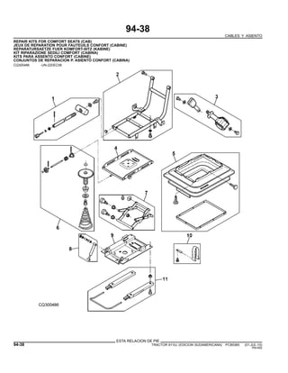 94-38
CABLES Y ASIENTO
REPAIR KITS FOR COMFORT SEATS (CAB)
JEUX DE REPARATION POUR FAUTEUILS CONFORT (CABINE)
REPARATURSAETZE FUER KOMFORT-SITZ (KABINE)
KIT RIPARAZIONE SEDILI COMFORT (CABINA)
KITS PARA ASSENTO CONFORT (CABINE)
CONJUNTOS DE REPARACION P. ASIENTO CONFORT (CABINA)
CQ300486 -UN-22DEC06
ESTA RELACION DE PIE
94-38 TRACTOR 6110J (EDICION SUDAMERICANA) PC8538S (01-JUL-10)
PN=592
 