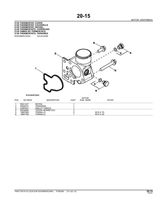 20-15
MOTOR (4045TBM03)
2130 THERMOSTAT, COVER
2130 THERMOSTAT, COUVERCLE
2130 THERMOSTAT, DECKEL
2130 THERMOSTATO, COPERCHIO
2130 TAMPA DO TERMOSTATO
2130 THERMOSTATO, TAPADREA
RE503960PCDD02 -UN-04JUN09
MOTOR
POS. NO.PIEZA DESCRIPCION CANT NUM. SERIE NOTAS
1 R501227 RETEN 1
2 R500472 TAPADERA 1
3 51M7041 ANILLO TORICO 1
4 RE46684 TAPON HERMETICO 3
5 19M7809 TORNILLO 2 M10 X 70
6 19M7785 TORNILLO 1 M10 X 25
TRACTOR 6110J (EDICION SUDAMERICANA) PC8538S (01-JUL-10) 20-15
PN=61
 