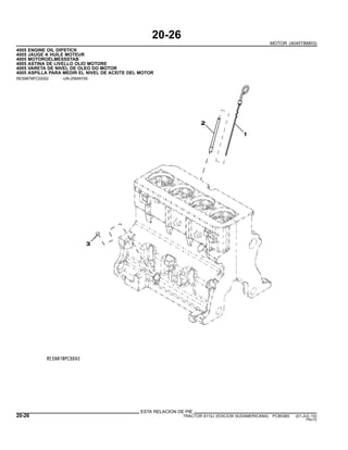 20-26
MOTOR (4045TBM03)
4005 ENGINE OIL DIPSTICK
4005 JAUGE A HUILE MOTEUR
4005 MOTOROELMESSSTAB
4005 ASTINA DE LIVELLO OLIO MOTORE
4005 VARETA DE NIVEL DE OLEO DO MOTOR
4005 ASPILLA PARA MEDIR EL NIVEL DE ACEITE DEL MOTOR
RE59878PCDD02 -UN-25MAY09
ESTA RELACION DE PIE
20-26 TRACTOR 6110J (EDICION SUDAMERICANA) PC8538S (01-JUL-10)
PN=72
 