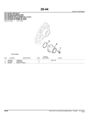 20-44
MOTOR (4045TBM03)
5701 WATER PUMP INLET
5701 ENTREE DE POMPE A EAU
5701 WASSERPUMPEN-EINLASS
5701 INGRESSO DELLA POMPA DELL’ACQUA
5701 ENTRADA DA BOMBA DE AGUA
5701 ENTRADA DE BOMBA DE AGUA
RE59313PCDD02 -UN-11JUN07
MOTOR
POS. NO.PIEZA DESCRIPCION CANT NUM. SERIE NOTAS
1 19M7867 TORNILLO 2 M8 X 25
2 R121634 CARCASA 1
3 R89944 ANILLO TORICO 1
20-44 TRACTOR 6110J (EDICION SUDAMERICANA) PC8538S (01-JUL-10)
PN=90
 