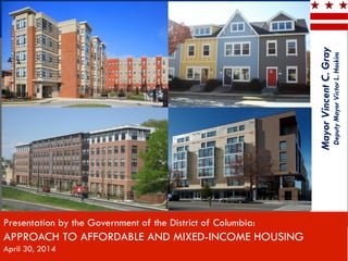 Presentation by the Government of the District of Columbia:
APPROACH TO AFFORDABLE AND MIXED-INCOME HOUSING
April 30, 2014
MayorVincentC.Gray
DeputyMayorVictorL.Hoskins
 