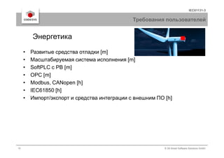 IEC61131-3
Требования пользователей
• Развитые средства отладки [m]
• Масштабируемая система исполнения [m]
• SoftPLC с РВ [m]
• OPC [m]
Энергетика
10 © 3S-Smart Software Solutions GmbH
• Modbus, CANopen [h]
• IEC61850 [h]
• Импорт/экспорт и средства интеграции с внешним ПО [h]
 