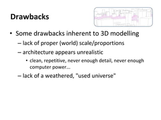 • Some drawbacks inherent to 3D modelling
– lack of proper (world) scale/proportions
– architecture appears unrealistic
• clean, repetitive, never enough detail, never enough
computer power...
– lack of a weathered, "used universe"
Drawbacks
 
