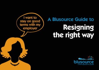 A Blusource Guide to
Resigning
the right way
I want to
stay on good
terms with my
employer
 