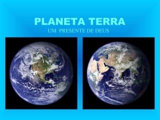 PLANETA TERRA
 UM PRESENTE DE DEUS
 