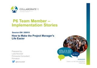 REMINDER
Check in on the COLLABORATE
mobile app
P6 Team Member –
Implementation Stories
Prepared by:
Luka Novosel
Primavera Consultant
Primakon
How to Make the Project Manager's
Life Easier
Session ID#: 200910
@lunovosel
 