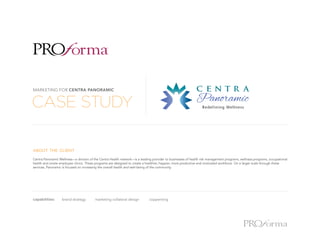 CASE STUDY
MARKETING FOR CENTRA PANORAMIC
about the client
Centra Panoramic Wellness—a division of the Centra Health network—is a leading provider to businesses of health risk management programs, wellness programs, occupational
health and onsite employee clinics. These programs are designed to create a healthier, happier, more productive and motivated workforce. On a larger scale through these
services, Panoramic is focused on increasing the overall health and well-being of the community.
capabilities: 	 brand strategy	 marketing collateral design	 copywriting
 
